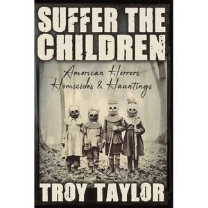 Suffer the Children: American Horrors, Homicides and Hauntings -- Troy Taylor